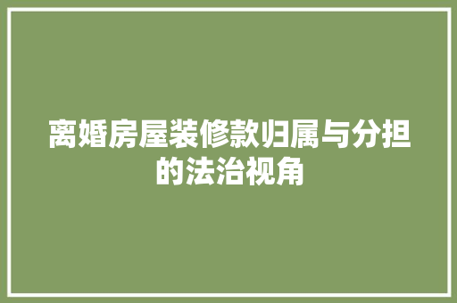 离婚房屋装修款归属与分担的法治视角