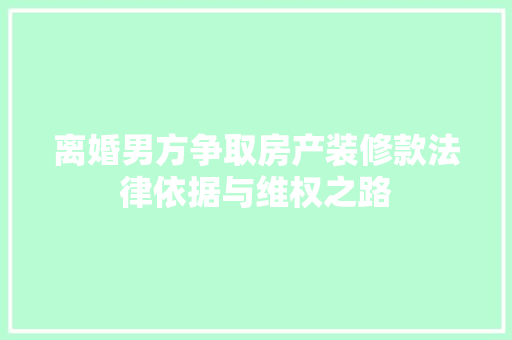 离婚男方争取房产装修款法律依据与维权之路  第1张