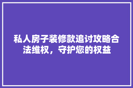 私人房子装修款追讨攻略合法维权，守护您的权益