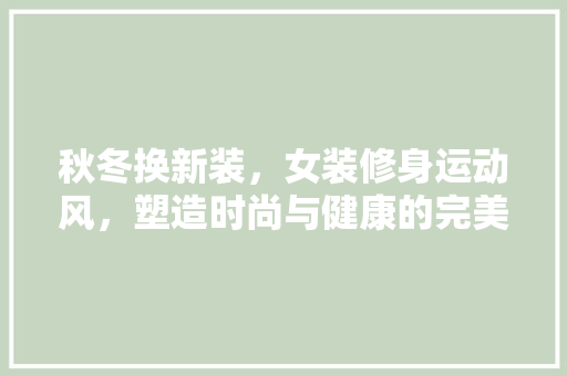 秋冬换新装，女装修身运动风，塑造时尚与健康的完美融合