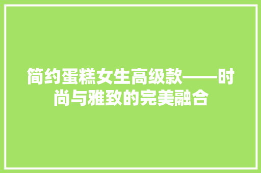 简约蛋糕女生高级款——时尚与雅致的完美融合