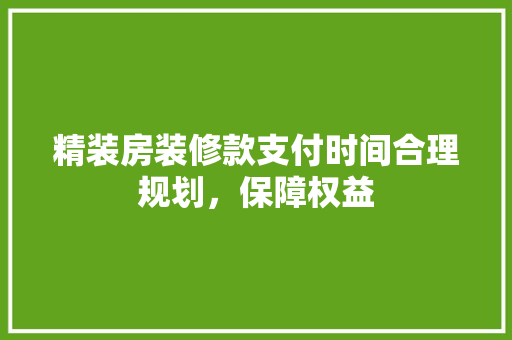 精装房装修款支付时间合理规划，保障权益