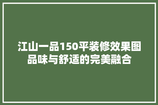 江山一品150平装修效果图品味与舒适的完美融合