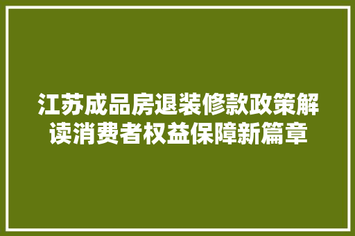 江苏成品房退装修款政策解读消费者权益保障新篇章  第1张