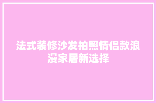 法式装修沙发拍照情侣款浪漫家居新选择