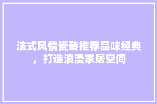 法式风情瓷砖推荐品味经典，打造浪漫家居空间
