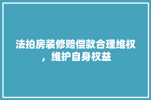 法拍房装修赔偿款合理维权，维护自身权益