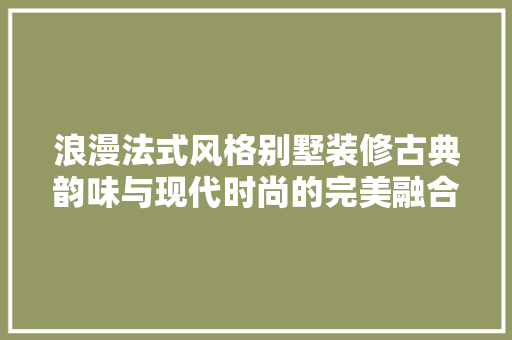 浪漫法式风格别墅装修古典韵味与现代时尚的完美融合