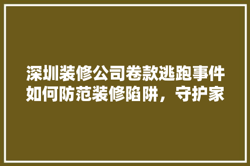 深圳装修公司卷款逃跑事件如何防范装修陷阱，守护家居安全  第1张