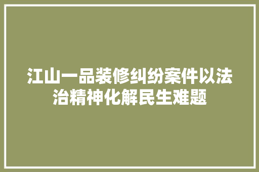 江山一品装修纠纷案件以法治精神化解民生难题