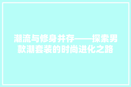 潮流与修身并存——探索男款潮套装的时尚进化之路