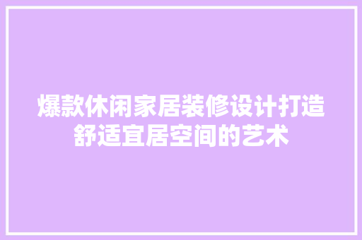 爆款休闲家居装修设计打造舒适宜居空间的艺术