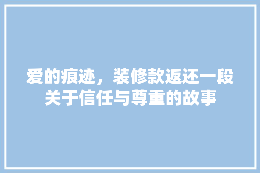 爱的痕迹，装修款返还一段关于信任与尊重的故事