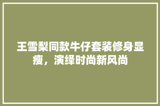 王雪梨同款牛仔套装修身显瘦，演绎时尚新风尚