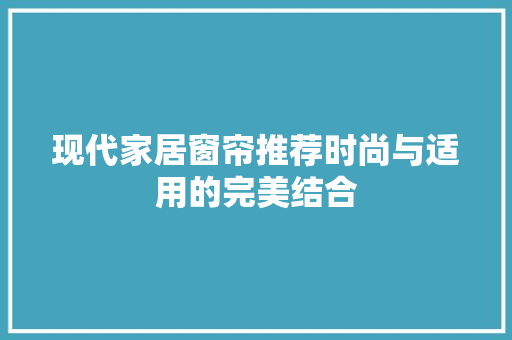现代家居窗帘推荐时尚与适用的完美结合