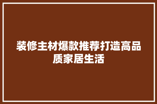 装修主材爆款推荐打造高品质家居生活  第1张