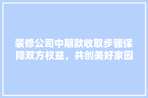 装修公司中期款收取步骤保障双方权益，共创美好家园  第1张