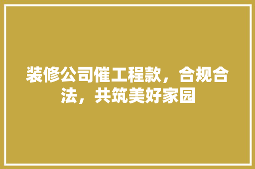 装修公司催工程款，合规合法，共筑美好家园