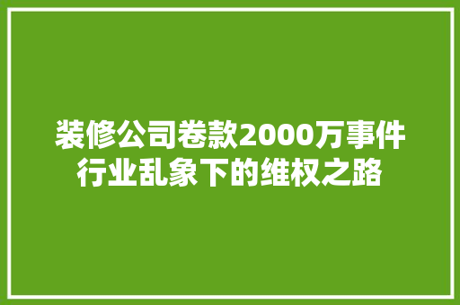 装修公司卷款2000万事件行业乱象下的维权之路