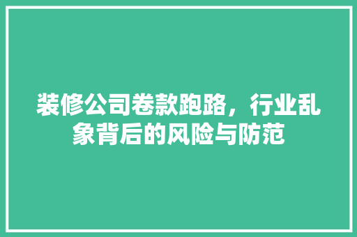 装修公司卷款跑路，行业乱象背后的风险与防范
