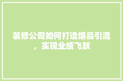 装修公司如何打造爆品引流，实现业绩飞跃