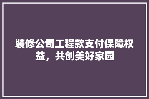 装修公司工程款支付保障权益，共创美好家园