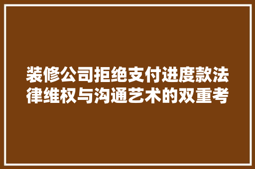 装修公司拒绝支付进度款法律维权与沟通艺术的双重考验