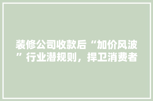 装修公司收款后“加价风波”行业潜规则，捍卫消费者权益  第1张