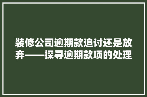 装修公司逾期款追讨还是放弃——探寻逾期款项的处理之路