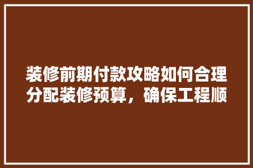 装修前期付款攻略如何合理分配装修预算，确保工程顺利进行  第1张