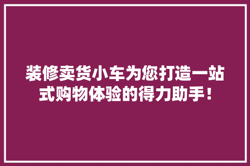 装修卖货小车为您打造一站式购物体验的得力助手！