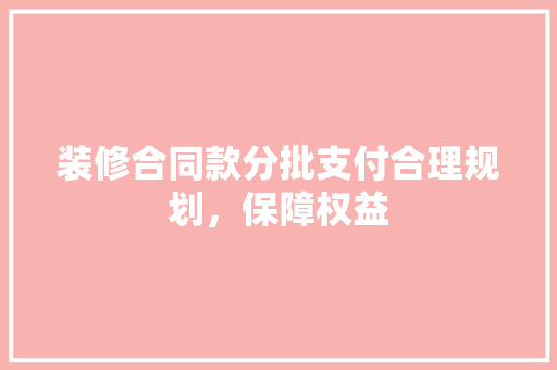 装修合同款分批支付合理规划，保障权益