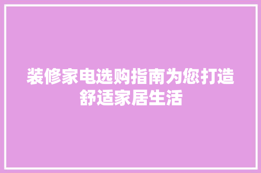 装修家电选购指南为您打造舒适家居生活