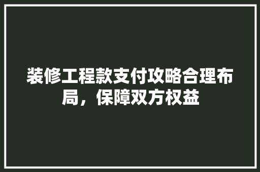 装修工程款支付攻略合理布局，保障双方权益