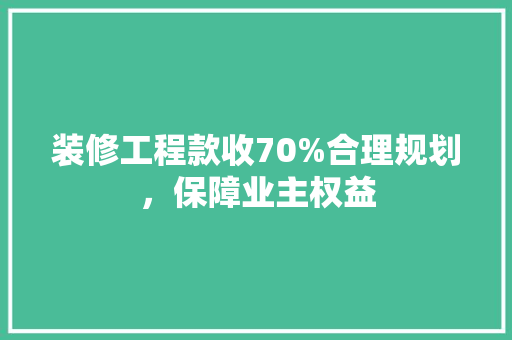 装修工程款收70%合理规划，保障业主权益