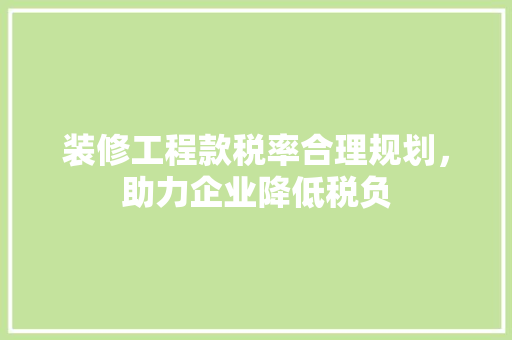 装修工程款税率合理规划，助力企业降低税负