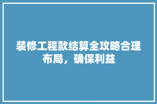 装修工程款结算全攻略合理布局，确保利益