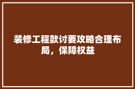 装修工程款讨要攻略合理布局，保障权益