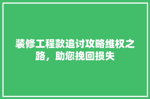 装修工程款追讨攻略维权之路，助您挽回损失