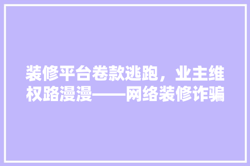 装修平台卷款逃跑，业主维权路漫漫——网络装修诈骗案件