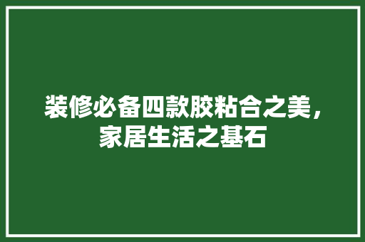 装修必备四款胶粘合之美，家居生活之基石