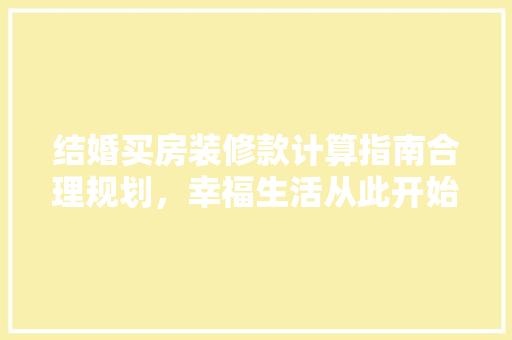 结婚买房装修款计算指南合理规划，幸福生活从此开始