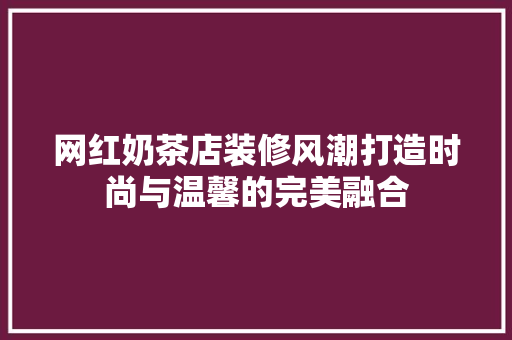 网红奶茶店装修风潮打造时尚与温馨的完美融合