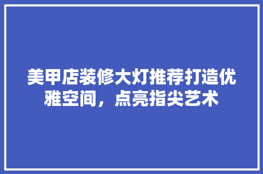 美甲店装修大灯推荐打造优雅空间，点亮指尖艺术
