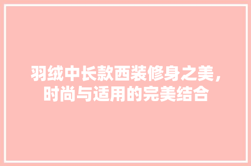 羽绒中长款西装修身之美，时尚与适用的完美结合