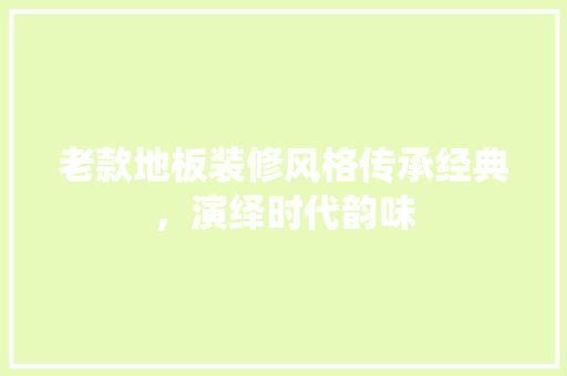 老款地板装修风格传承经典，演绎时代韵味
