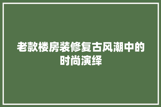 老款楼房装修复古风潮中的时尚演绎