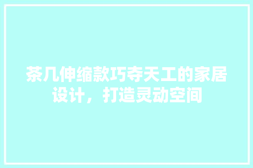 茶几伸缩款巧夺天工的家居设计，打造灵动空间