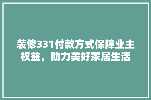 装修331付款方式保障业主权益，助力美好家居生活  第1张
