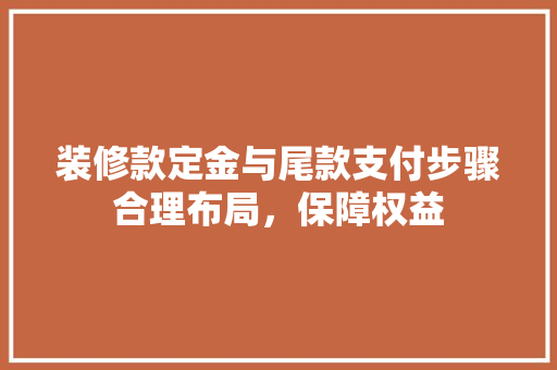 装修款定金与尾款支付步骤合理布局，保障权益